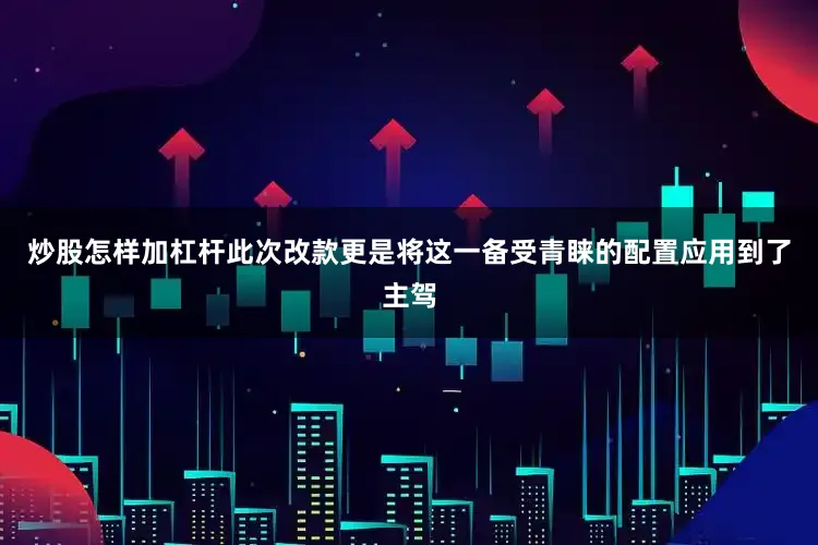 炒股怎样加杠杆此次改款更是将这一备受青睐的配置应用到了主驾