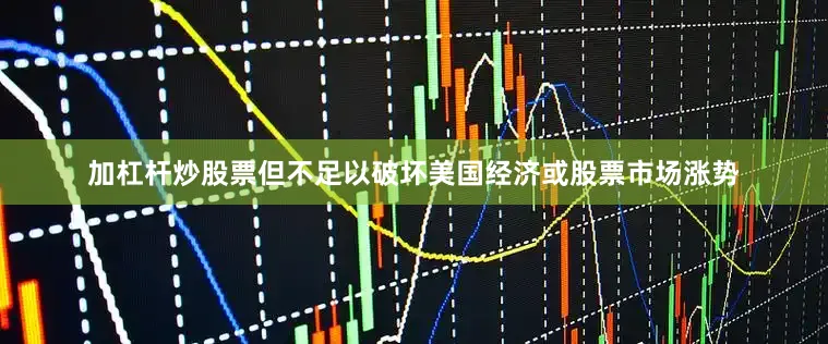 加杠杆炒股票但不足以破坏美国经济或股票市场涨势