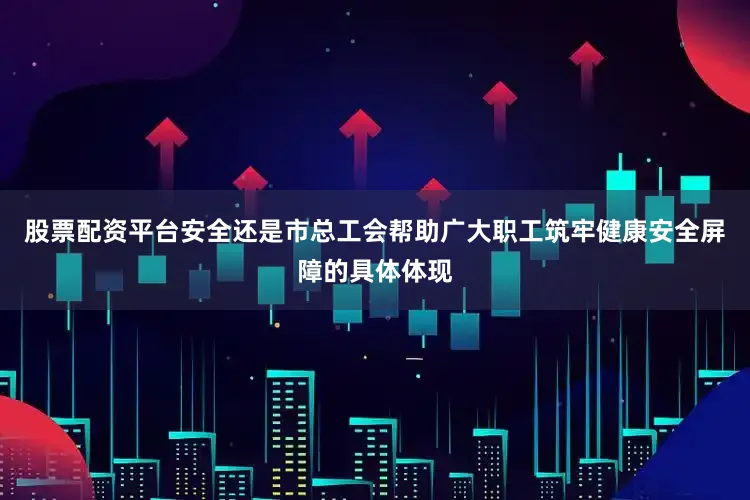 股票配资平台安全还是市总工会帮助广大职工筑牢健康安全屏障的具体体现