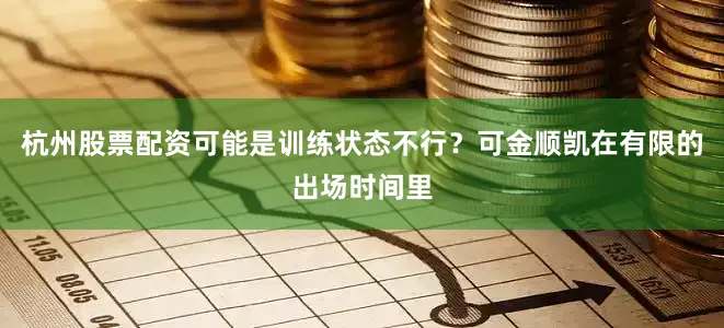 杭州股票配资可能是训练状态不行？可金顺凯在有限的出场时间里