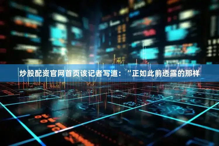 炒股配资官网首页　　该记者写道：“正如此前透露的那样