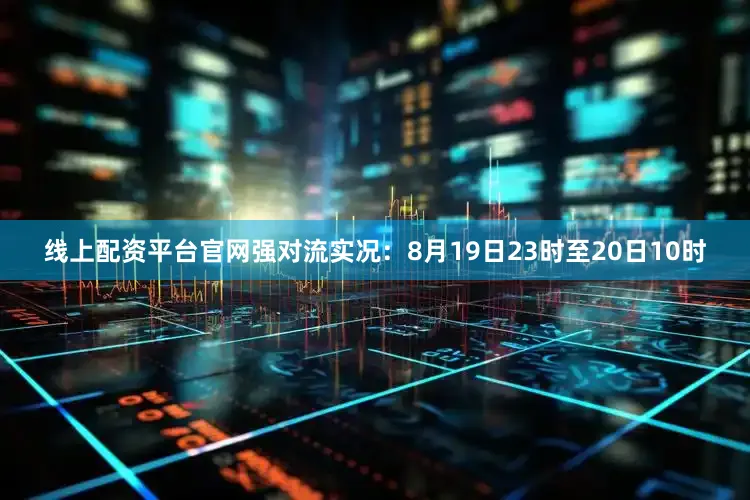线上配资平台官网强对流实况：8月19日23时至20日10时