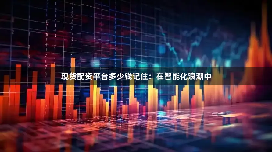 现货配资平台多少钱记住：在智能化浪潮中