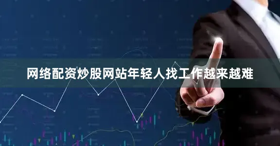 网络配资炒股网站年轻人找工作越来越难