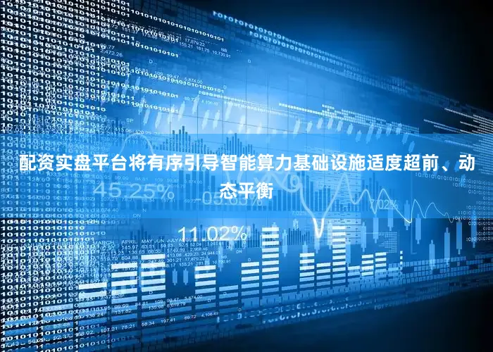 配资实盘平台将有序引导智能算力基础设施适度超前、动态平衡