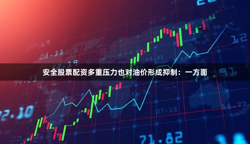 安全股票配资多重压力也对油价形成抑制：一方面