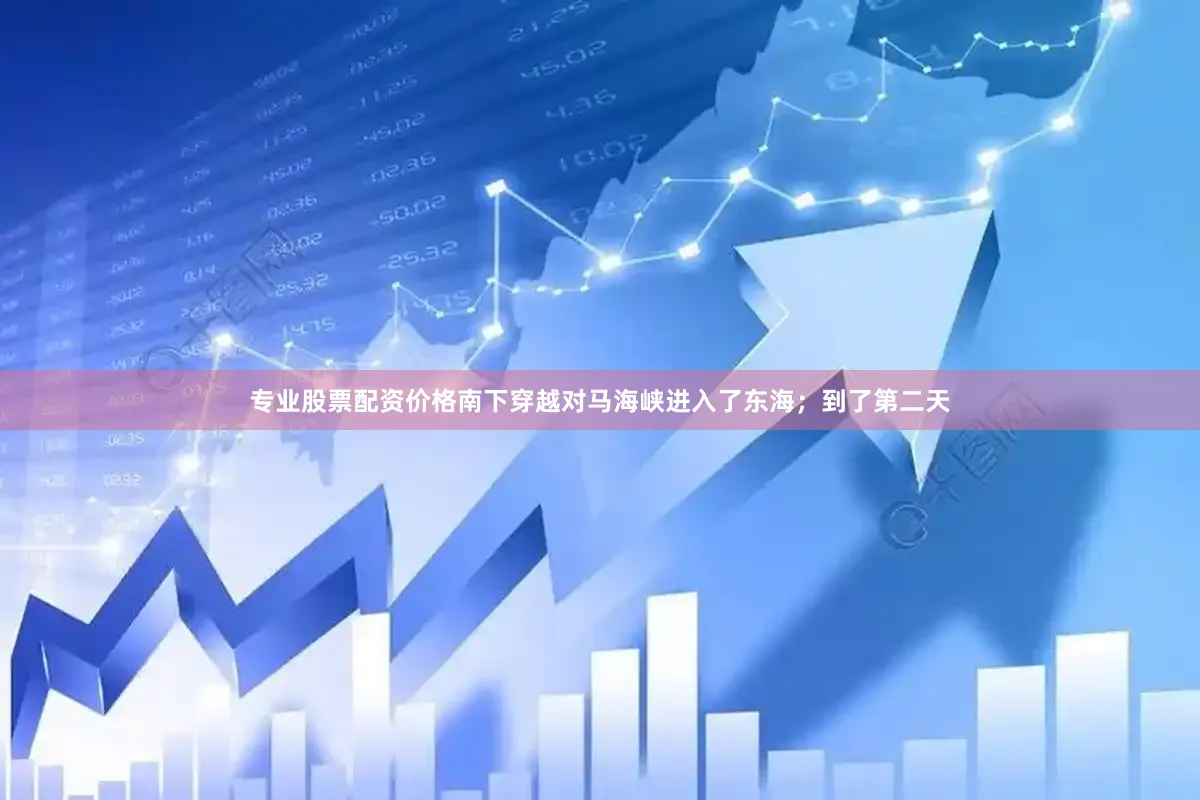 专业股票配资价格南下穿越对马海峡进入了东海；到了第二天
