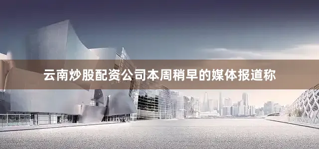 云南炒股配资公司本周稍早的媒体报道称