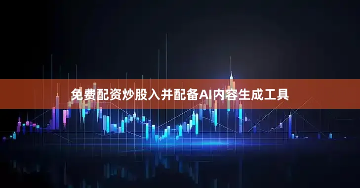 免费配资炒股入并配备AI内容生成工具