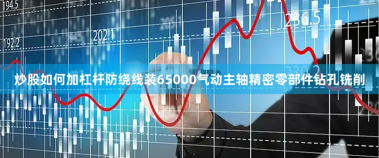 炒股如何加杠杆防绕线装65000气动主轴精密零部件钻孔铣削