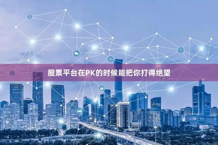 股票平台在PK的时候能把你打得绝望