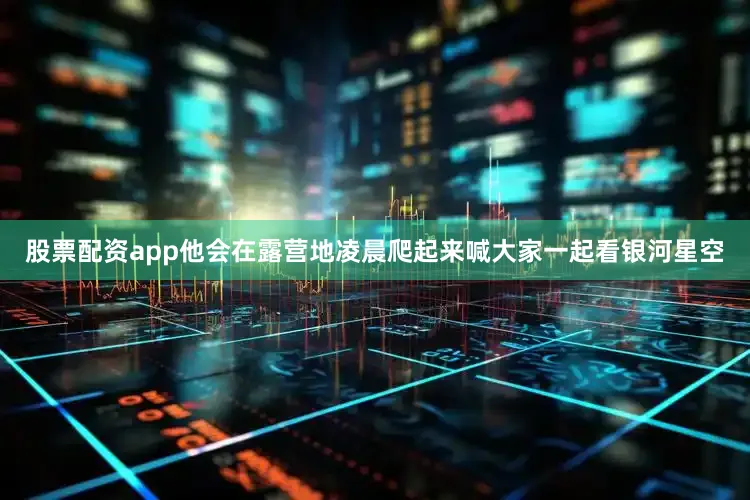 股票配资app他会在露营地凌晨爬起来喊大家一起看银河星空