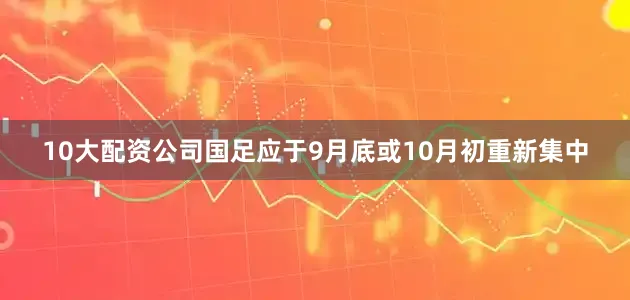 10大配资公司国足应于9月底或10月初重新集中