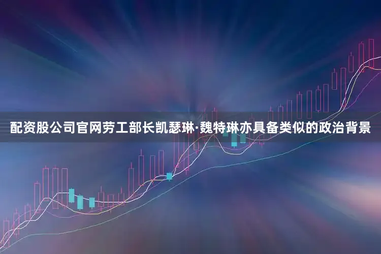 配资股公司官网劳工部长凯瑟琳·魏特琳亦具备类似的政治背景