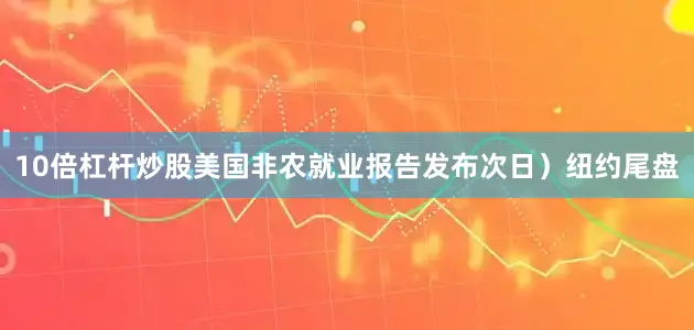 10倍杠杆炒股美国非农就业报告发布次日）纽约尾盘
