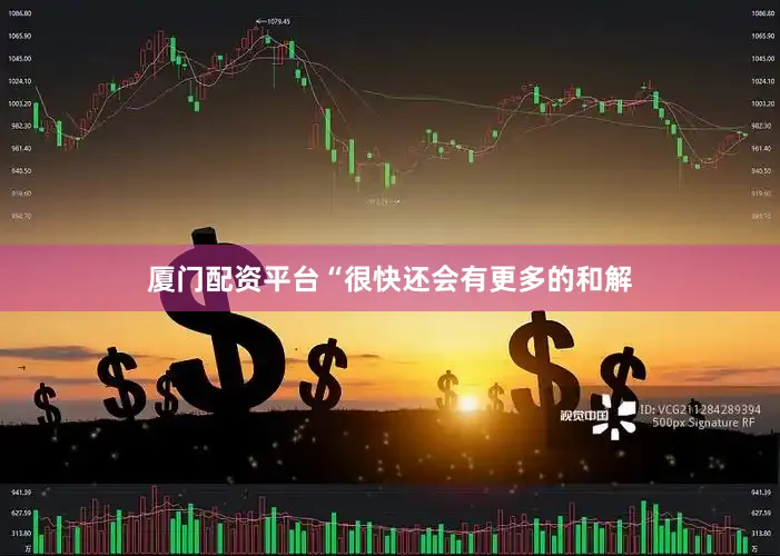 厦门配资平台“很快还会有更多的和解
