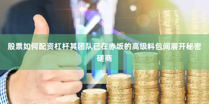 股票如何配资杠杆其团队已在赤坂的高级料包间展开秘密磋商