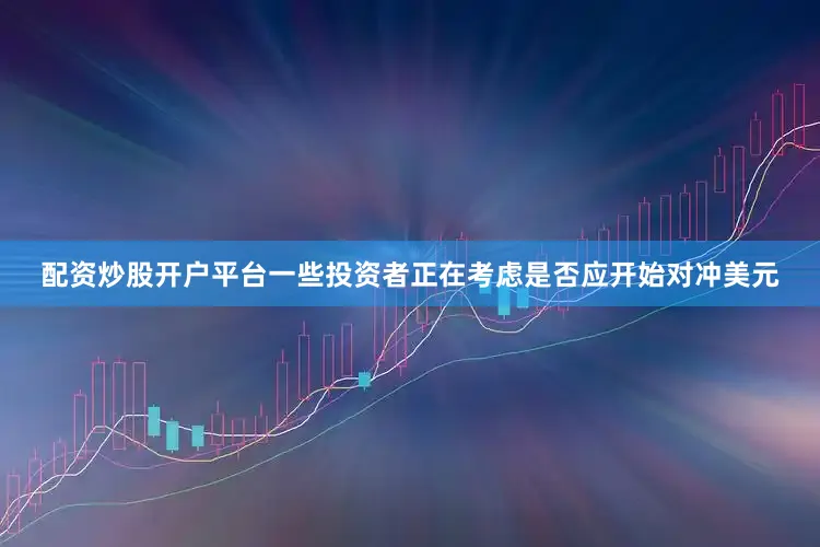 配资炒股开户平台一些投资者正在考虑是否应开始对冲美元
