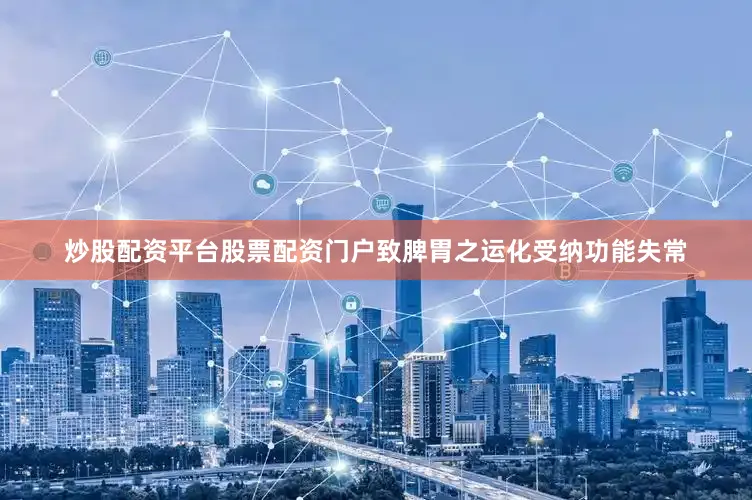 炒股配资平台股票配资门户致脾胃之运化受纳功能失常