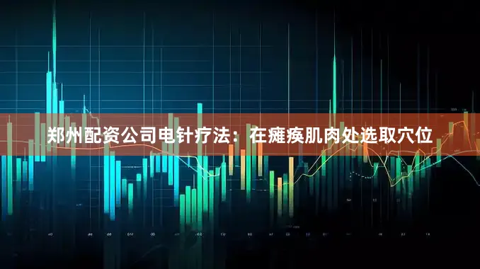 郑州配资公司电针疗法：在瘫痪肌肉处选取穴位