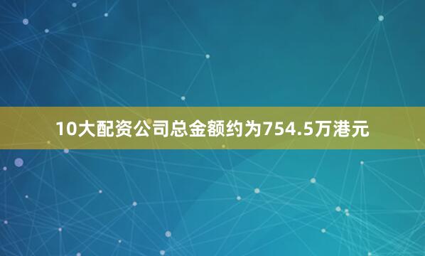 10大配资公司总金额约为754.5万港元