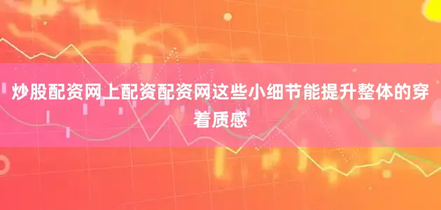 炒股配资网上配资配资网这些小细节能提升整体的穿着质感