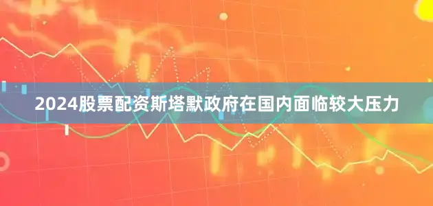 2024股票配资斯塔默政府在国内面临较大压力