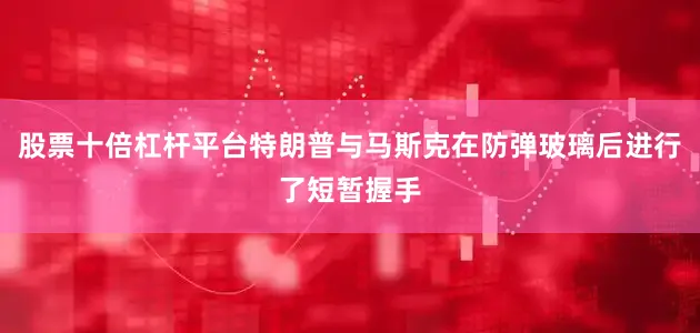 股票十倍杠杆平台特朗普与马斯克在防弹玻璃后进行了短暂握手