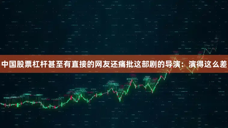 中国股票杠杆甚至有直接的网友还痛批这部剧的导演：演得这么差