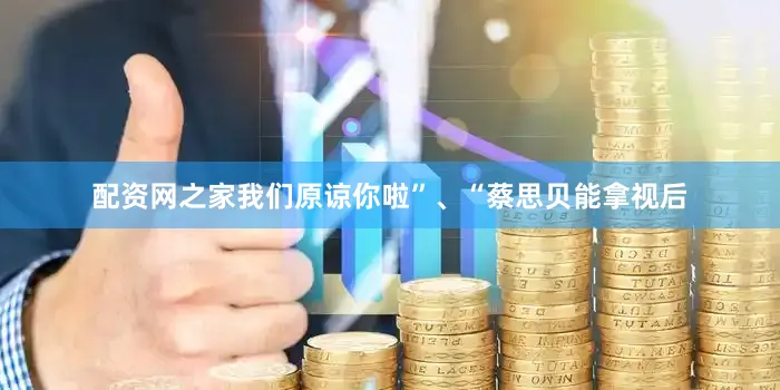 配资网之家我们原谅你啦”、“蔡思贝能拿视后