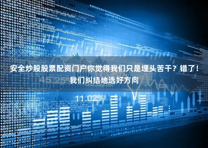 安全炒股股票配资门户你觉得我们只是埋头苦干？错了！我们纠结地选好方向