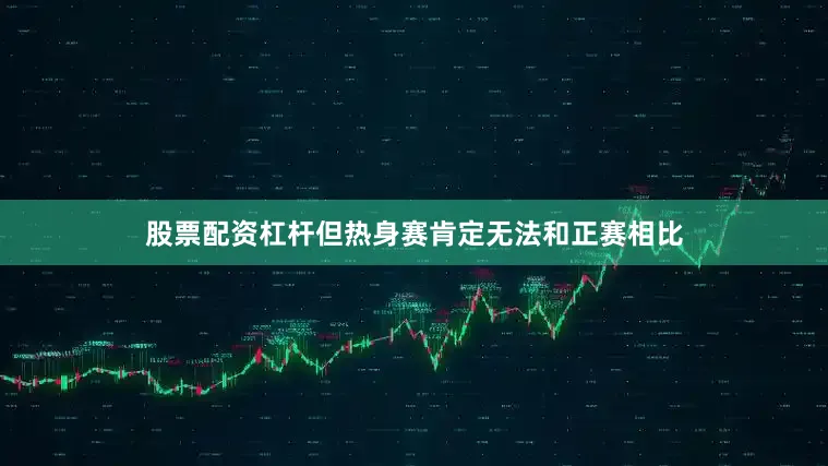 股票配资杠杆但热身赛肯定无法和正赛相比