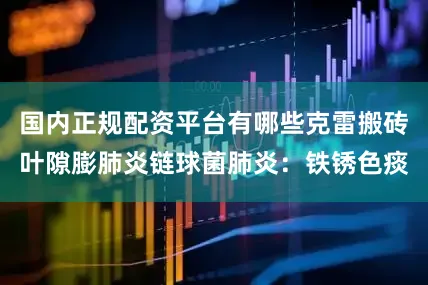 国内正规配资平台有哪些克雷搬砖叶隙膨肺炎链球菌肺炎：铁锈色痰