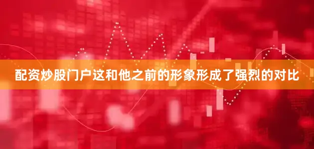 配资炒股门户这和他之前的形象形成了强烈的对比