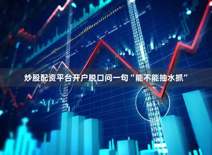 炒股配资平台开户脱口问一句“能不能抽水抓”